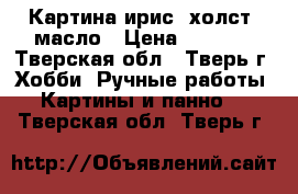 Картина ирис, холст, масло › Цена ­ 2 000 - Тверская обл., Тверь г. Хобби. Ручные работы » Картины и панно   . Тверская обл.,Тверь г.